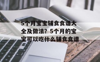 5个月宝宝辅食食谱大全及做法？5个月的宝宝可以吃什么辅食食谱
