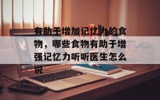 有助于增加记忆力的食物，哪些食物有助于增强记忆力听听医生怎么说
