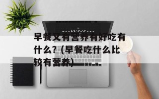 早餐又有营养有好吃有什么？(早餐吃什么比较有营养)