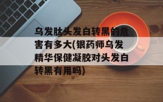 乌发肽头发白转黑的危害有多大(银药师乌发精华保健凝胶对头发白转黑有用吗)