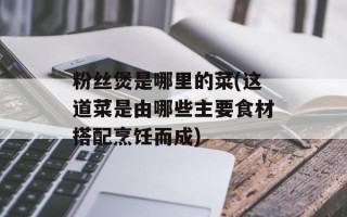 粉丝煲是哪里的菜(这道菜是由哪些主要食材搭配烹饪而成)