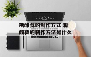 糖醋蒜的制作方式 糖醋蒜的制作方法是什么