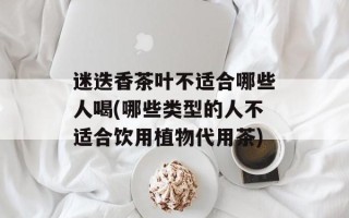 迷迭香茶叶不适合哪些人喝(哪些类型的人不适合饮用植物代用茶)