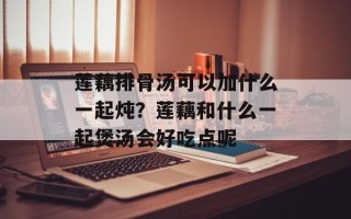 莲藕排骨汤可以加什么一起炖？莲藕和什么一起煲汤会好吃点呢
