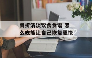 骨折清淡饮食食谱 怎么吃能让自己恢复更快