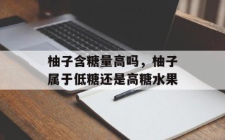 柚子含糖量高吗，柚子属于低糖还是高糖水果