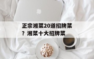 正宗湘菜20道招牌菜？湘菜十大招牌菜