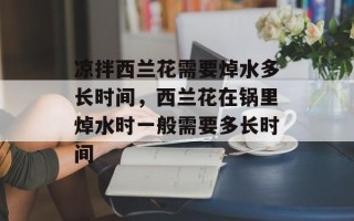 凉拌西兰花需要焯水多长时间，西兰花在锅里焯水时一般需要多长时间