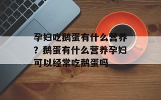 孕妇吃鹅蛋有什么营养？鹅蛋有什么营养孕妇可以经常吃鹅蛋吗