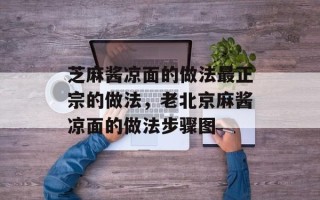 芝麻酱凉面的做法最正宗的做法，老北京麻酱凉面的做法步骤图