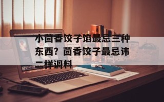 小茴香饺子馅最忌三种东西？茴香饺子最忌讳二样调料
