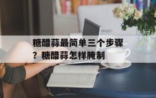 糖醋蒜最简单三个步骤？糖醋蒜怎样腌制
