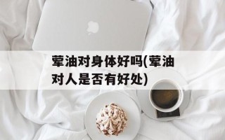 荤油对身体好吗(荤油对人是否有好处)
