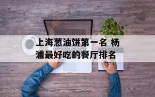 上海葱油饼第一名 杨浦最好吃的餐厅排名