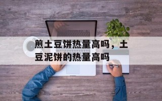 煎土豆饼热量高吗，土豆泥饼的热量高吗