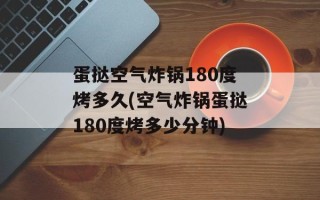 蛋挞空气炸锅180度烤多久(空气炸锅蛋挞180度烤多少分钟)