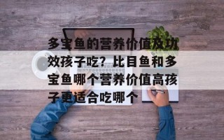 多宝鱼的营养价值及功效孩子吃？比目鱼和多宝鱼哪个营养价值高孩子更适合吃哪个