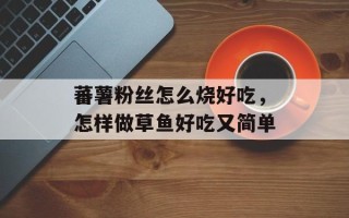 蕃薯粉丝怎么烧好吃，怎样做草鱼好吃又简单