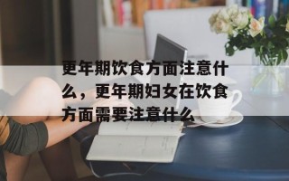 更年期饮食方面注意什么，更年期妇女在饮食方面需要注意什么