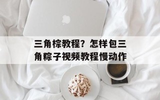 三角棕教程？怎样包三角粽子视频教程慢动作