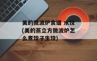 美的微波炉食谱 水饺(美的蒸立方微波炉怎么煮饺子生饺)