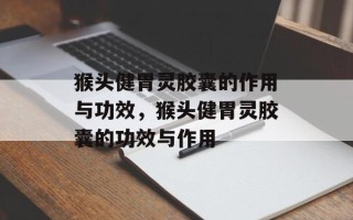 猴头健胃灵胶囊的作用与功效，猴头健胃灵胶囊的功效与作用