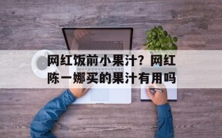 网红饭前小果汁？网红陈一娜买的果汁有用吗