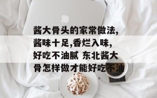 酱大骨头的家常做法,酱味十足,香烂入味,好吃不油腻 东北酱大骨怎样做才能好吃不油