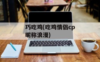 巧吃鸡(吃鸡情侣cp昵称浪漫)