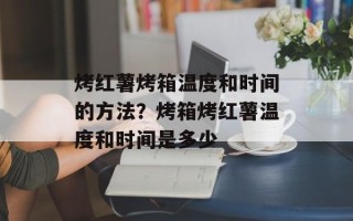 烤红薯烤箱温度和时间的方法？烤箱烤红薯温度和时间是多少