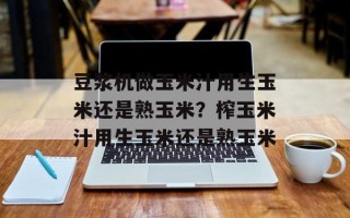 豆浆机做玉米汁用生玉米还是熟玉米？榨玉米汁用生玉米还是熟玉米