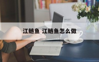 江鲢鱼 江鲢鱼怎么做