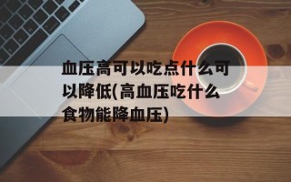 血压高可以吃点什么可以降低(高血压吃什么食物能降血压)