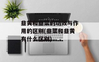 韭黄和韭菜的功效与作用的区别(韭菜和韭黄有什么区别)