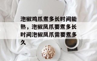 泡椒鸡爪煮多长时间能熟，泡椒凤爪要煮多长时间泡椒凤爪需要煮多久