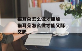 猫耳朵怎么做才能脆 猫耳朵怎么做才能又酥又脆