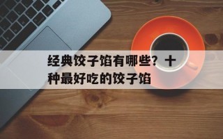 经典饺子馅有哪些？十种最好吃的饺子馅