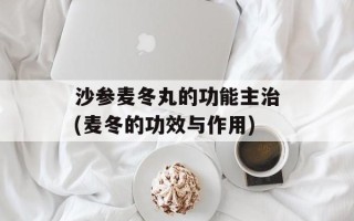 沙参麦冬丸的功能主治(麦冬的功效与作用)