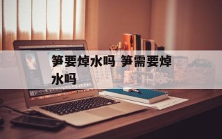笋要焯水吗 笋需要焯水吗