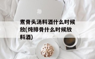 煮骨头汤料酒什么时候放(炖排骨什么时候放料酒)