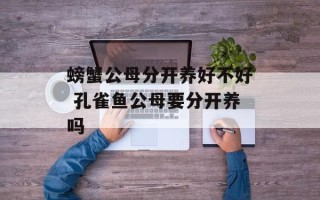 螃蟹公母分开养好不好 孔雀鱼公母要分开养吗