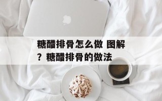 糖醋排骨怎么做 图解？糖醋排骨的做法