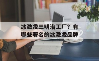 冰激凌三明治工厂？有哪些著名的冰激凌品牌
