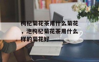 枸杞菊花茶用什么菊花，泡枸杞菊花茶用什么样的菊花好