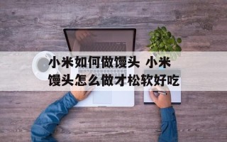 小米如何做馒头 小米馒头怎么做才松软好吃
