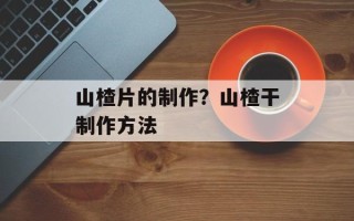 山楂片的制作？山楂干制作方法