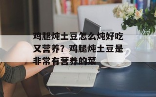 鸡腿炖土豆怎么炖好吃又营养？鸡腿炖土豆是非常有营养的菜
