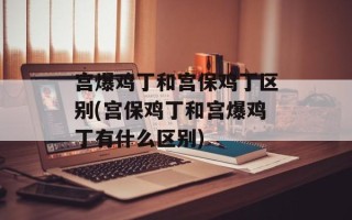 宫爆鸡丁和宫保鸡丁区别(宫保鸡丁和宫爆鸡丁有什么区别)