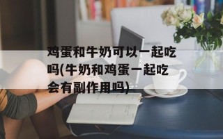 鸡蛋和牛奶可以一起吃吗(牛奶和鸡蛋一起吃会有副作用吗)