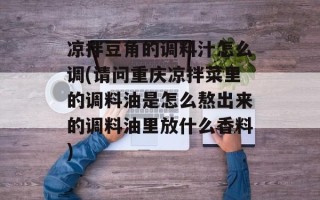 凉拌豆角的调料汁怎么调(请问重庆凉拌菜里的调料油是怎么熬出来的调料油里放什么香料)